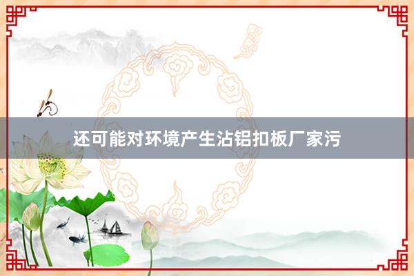 还可能对环境产生沾铝扣板厂家污