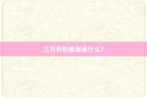 三月份的星座是什么？