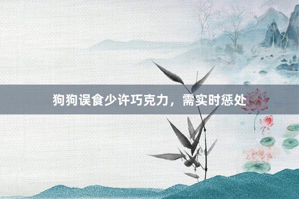 狗狗误食少许巧克力，需实时惩处