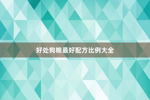好处狗粮最好配方比例大全